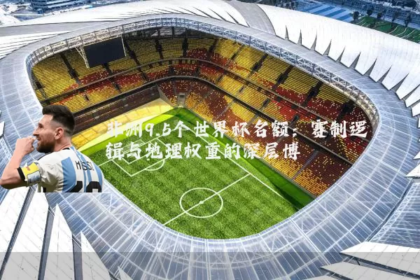 非洲9.5个世界杯名额：赛制逻辑与地理权重的深层博弈