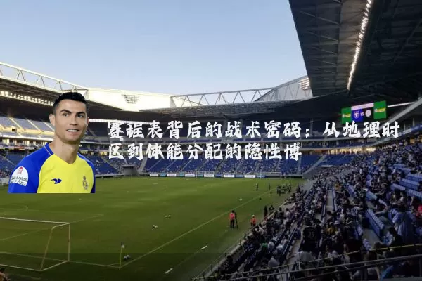 赛程表背后的战术密码：从地理时区到体能分配的隐性博弈