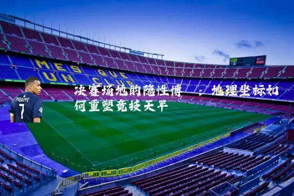 决赛场地的隐性博弈：地理坐标如何重塑竞技天平