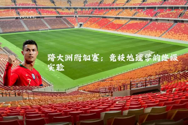 跨大洲附加赛：竞技地理学的终极实验