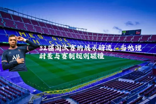 32强淘汰赛的战术暗流：当地理时差与赛制规则碰撞