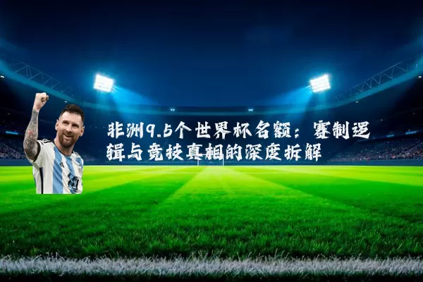 非洲9.5个世界杯名额：赛制逻辑与竞技真相的深度拆解