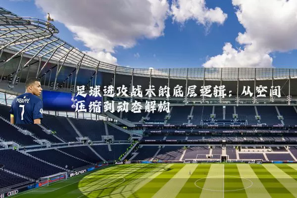 足球进攻战术的底层逻辑：从空间压缩到动态解构