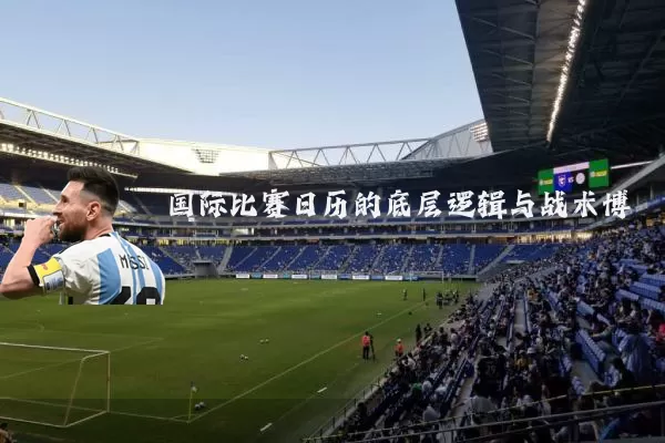 国际比赛日历的底层逻辑与战术博弈