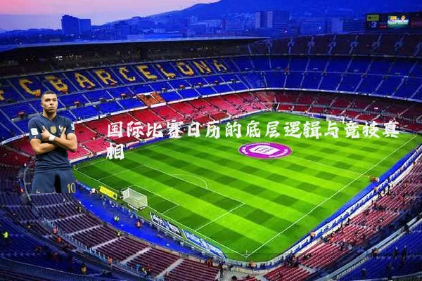 国际比赛日历的底层逻辑与竞技真相