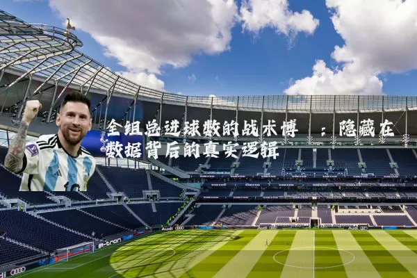 全组总进球数的战术博弈：隐藏在数据背后的真实逻辑