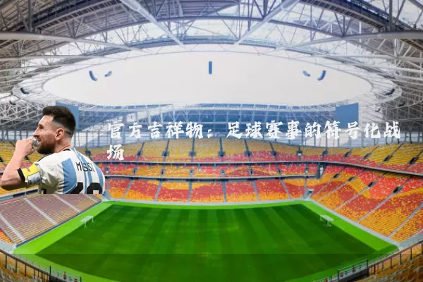 官方吉祥物：足球赛事的符号化战场