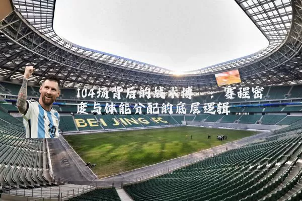 104场背后的战术博弈:赛程密度与体能分配的底层逻辑