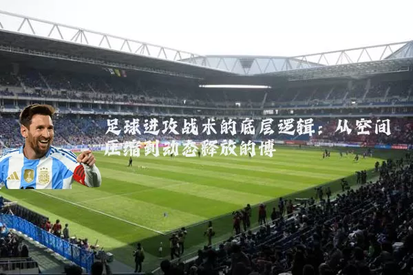足球进攻战术的底层逻辑：从空间压缩到动态释放的博弈