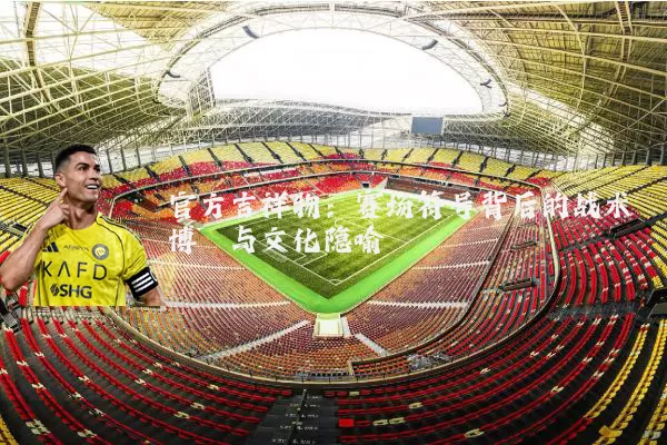 官方吉祥物：赛场符号背后的战术博弈与文化隐喻