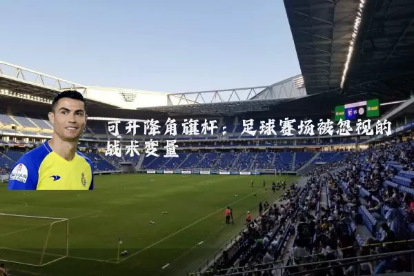 可升降角旗杆：足球赛场被忽视的战术变量