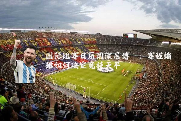 国际比赛日历的深层博弈：赛程编排如何决定竞技天平