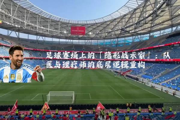 足球赛场上的「隐形战术家」:队医与理疗师的底层逻辑重构